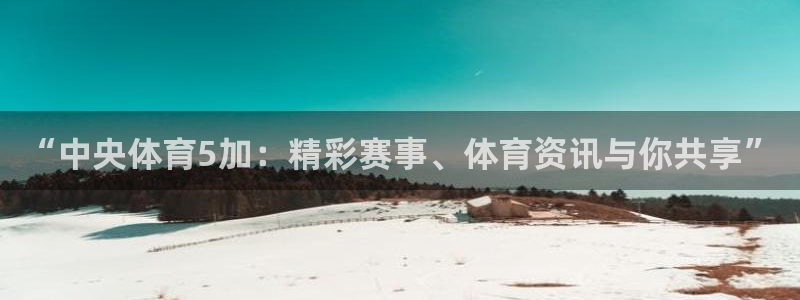 小九直播中超：“中央体育5加：精彩赛事、体育资讯与你共享”