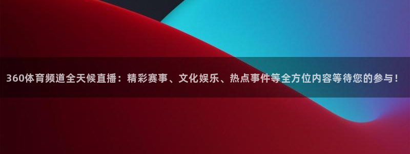 小九直播足球-复制:h87.cc-小九直播足球-(h87.cc)-3bwux：360体育频道全天候直播：精彩赛事、文化娱乐、热点事件等全方位内容等待您的参与！