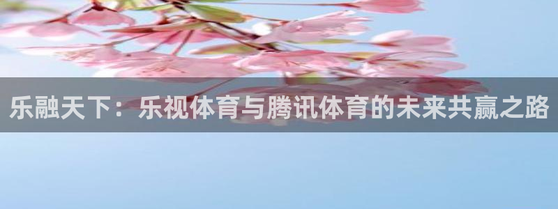 小九直播官网首页入口：乐融天下：乐视体育与腾讯体育的未来共赢之路