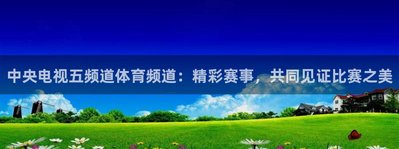 小九直播足球-复制:h87.cc-小九直播足球-(h87.cc)-3bwux：中央电视五频道体育频道：精彩赛事，共同见证比赛之美